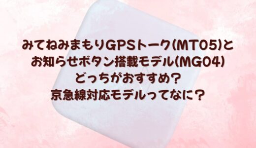 みてねみまもりGPSトーク(MT05)とお知らせボタン搭載モデル(MG04)どっちがおすすめ？京急線対応モデルってなに？
