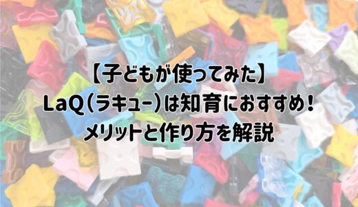 【子どもが使ってみた！】LaQ（ラキュー）は知育におすすめ！メリットと作り方を解説