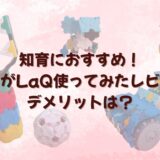 知育におすすめ！子どもがLaQ使ってみたレビュー！デメリットは？