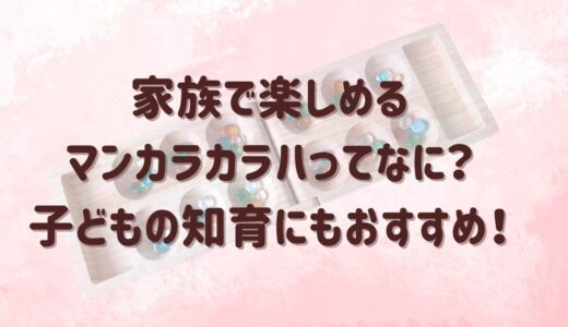 家族で楽しめるマンカラカラハ（マンカラカラハファミリー）ってなに？子どもの知育にもおすすめ！