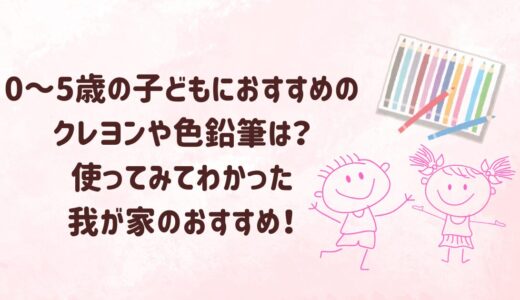 0～5歳の子どもにおすすめのクレヨンや色鉛筆は？使ってみてわかった我が家のおすすめ！